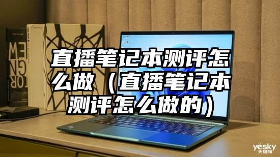 直播笔记本测评怎么做（直播笔记本测评怎么做的）