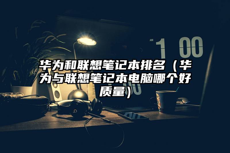 华为和联想笔记本排名（华为与联想笔记本电脑哪个好质量）