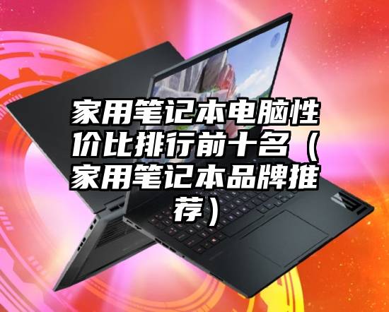家用笔记本电脑性价比排行前十名（家用笔记本品牌推荐）
