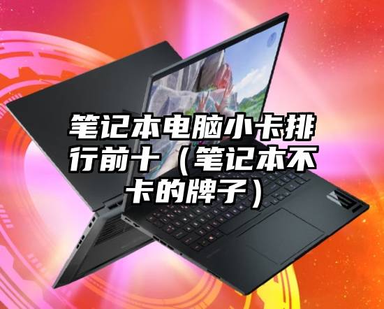 笔记本电脑小卡排行前十（笔记本不卡的牌子）