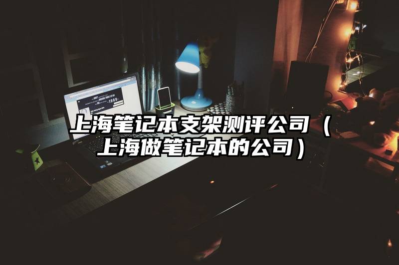 上海笔记本支架测评公司（上海做笔记本的公司）
