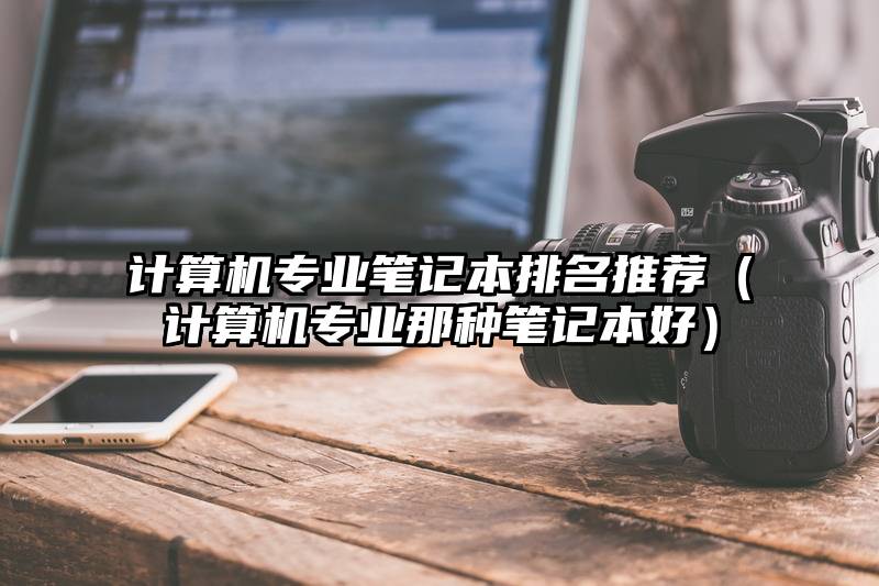计算机专业笔记本排名推荐（计算机专业那种笔记本好）