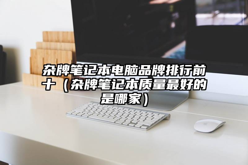 杂牌笔记本电脑品牌排行前十（杂牌笔记本质量最好的是哪家）