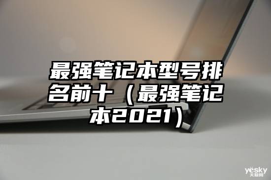 最强笔记本型号排名前十（最强笔记本2021）