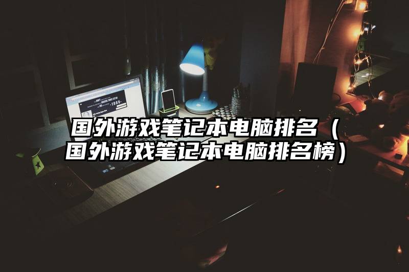国外游戏笔记本电脑排名（国外游戏笔记本电脑排名榜）