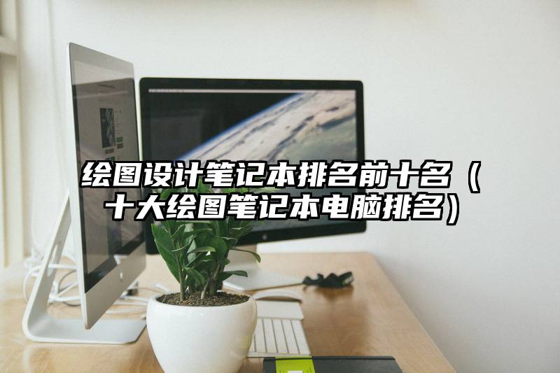 绘图设计笔记本排名前十名（十大绘图笔记本电脑排名）