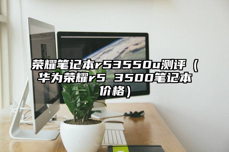 荣耀笔记本r53550u测评（华为荣耀r5 3500笔记本价格）