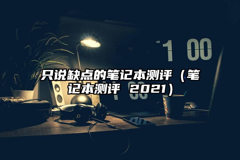 只说缺点的笔记本测评（笔记本测评 2021）