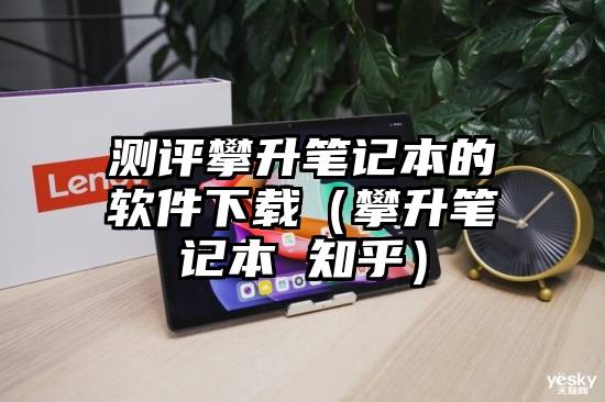 测评攀升笔记本的软件下载（攀升笔记本 知乎）