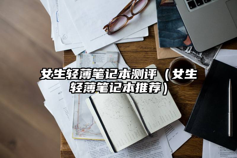 女生轻薄笔记本测评（女生轻薄笔记本推荐）