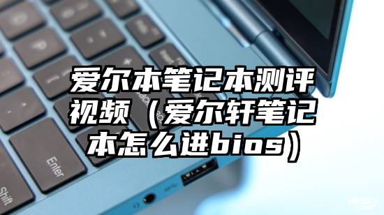 爱尔本笔记本测评视频（爱尔轩笔记本怎么进bios）