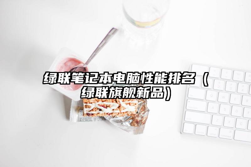 绿联笔记本电脑性能排名（绿联旗舰新品）