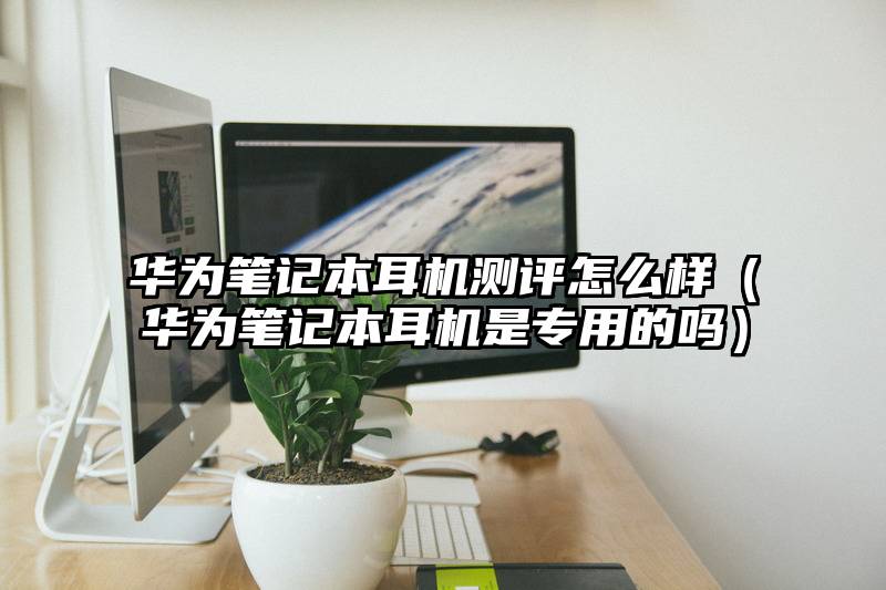 华为笔记本耳机测评怎么样（华为笔记本耳机是专用的吗）