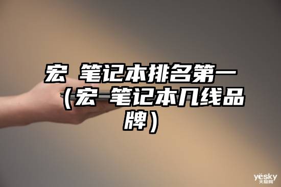 宏碁笔记本排名第一（宏碁笔记本几线品牌）