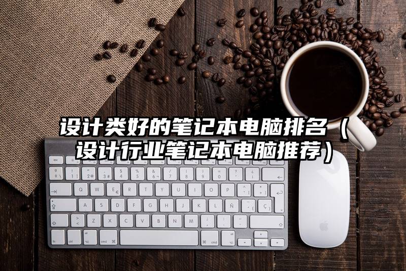 设计类好的笔记本电脑排名（设计行业笔记本电脑推荐）