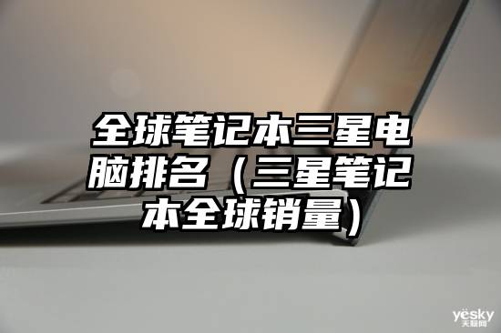 全球笔记本三星电脑排名（三星笔记本全球销量）