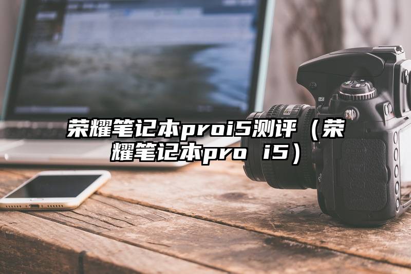 荣耀笔记本proi5测评（荣耀笔记本pro i5）