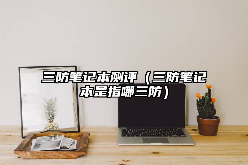 三防笔记本测评（三防笔记本是指哪三防）