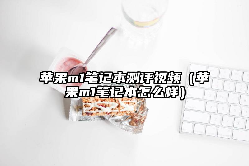苹果m1笔记本测评视频（苹果m1笔记本怎么样）