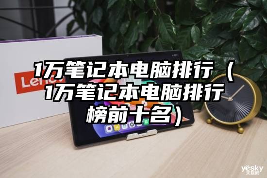 1万笔记本电脑排行（1万笔记本电脑排行榜前十名）