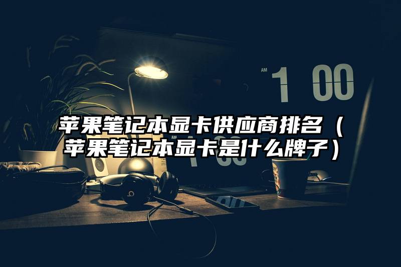 苹果笔记本显卡供应商排名（苹果笔记本显卡是什么牌子）
