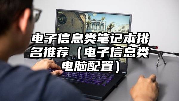 电子信息类笔记本排名推荐（电子信息类电脑配置）