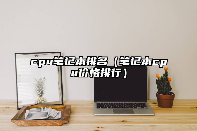 cpu笔记本排名（笔记本cpu价格排行）