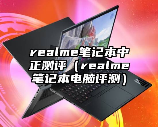 realme笔记本中正测评（realme笔记本电脑评测）