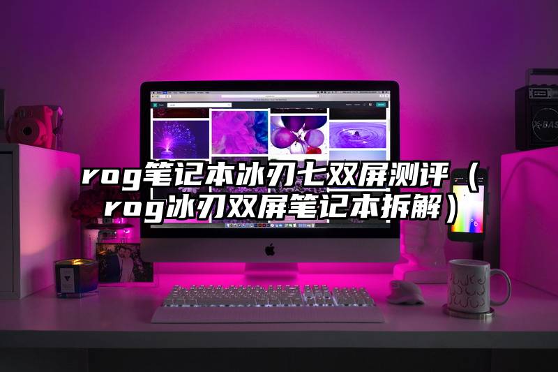rog笔记本冰刃七双屏测评（rog冰刃双屏笔记本拆解）
