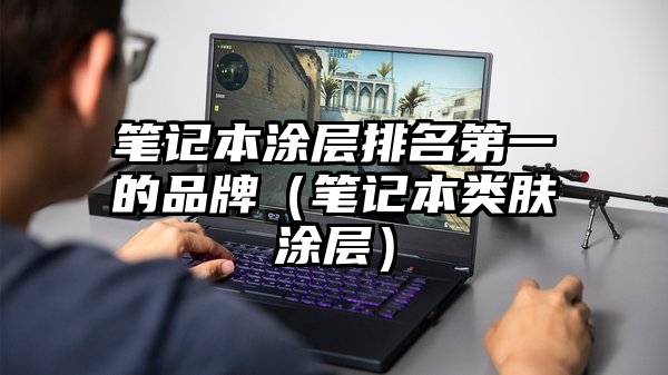 笔记本涂层排名第一的品牌（笔记本类肤涂层）