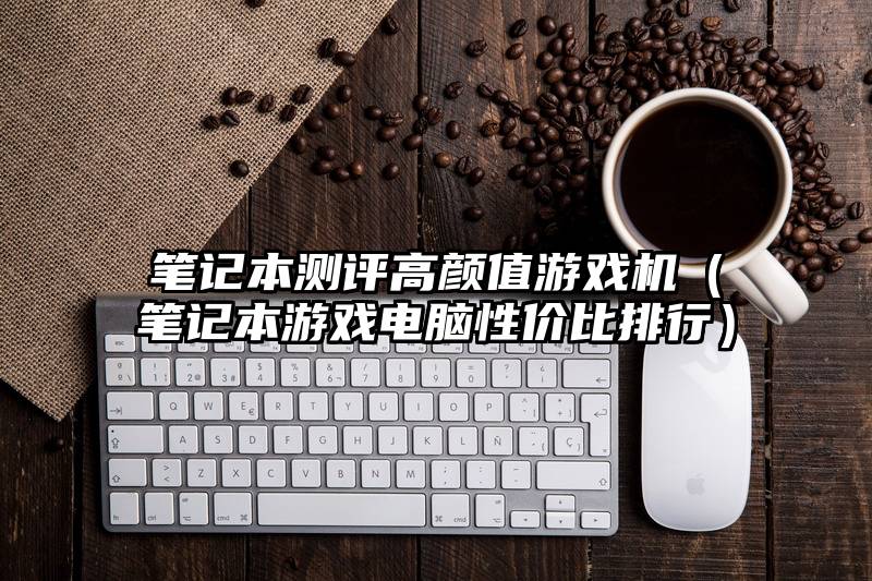 笔记本测评高颜值游戏机（笔记本游戏电脑性价比排行）