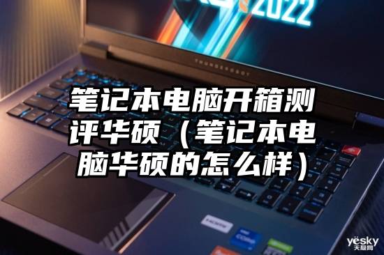 笔记本电脑开箱测评华硕（笔记本电脑华硕的怎么样）