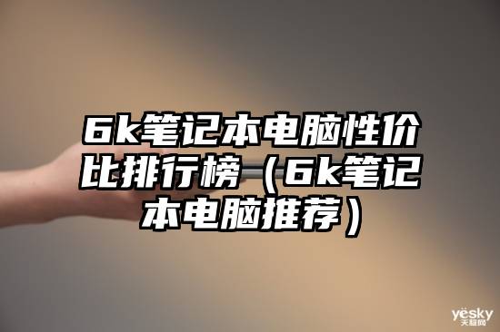 6k笔记本电脑性价比排行榜（6k笔记本电脑推荐）