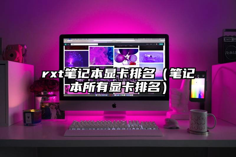 rxt笔记本显卡排名（笔记本所有显卡排名）
