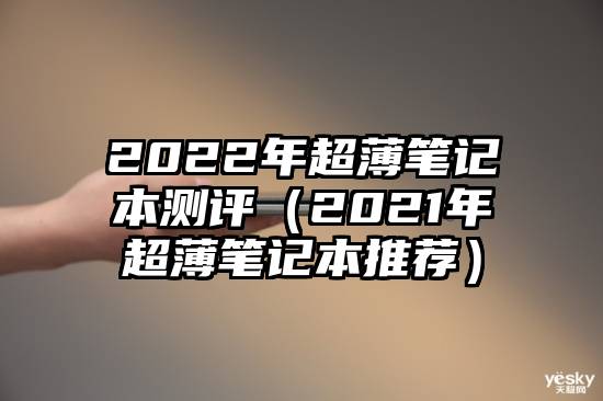 2022年超薄笔记本测评（2021年超薄笔记本推荐）