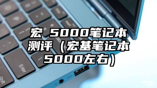 宏碁5000笔记本测评（宏基笔记本5000左右）