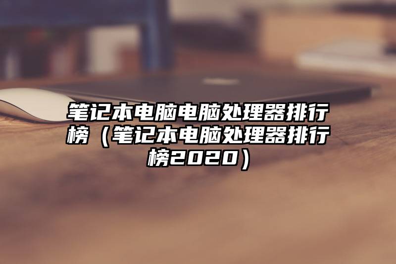 笔记本电脑电脑处理器排行榜（笔记本电脑处理器排行榜2020）