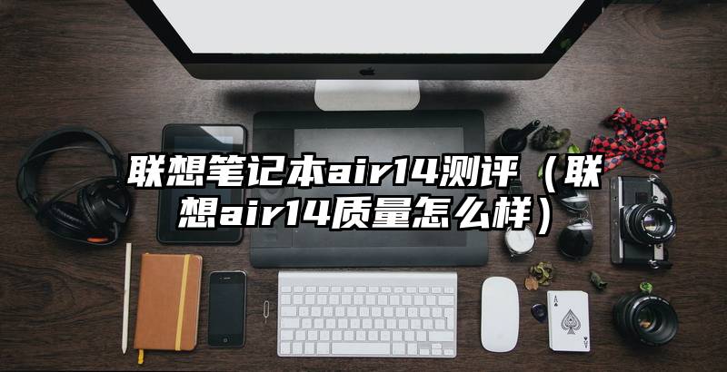 联想笔记本air14测评（联想air14质量怎么样）