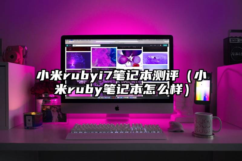 小米rubyi7笔记本测评（小米ruby笔记本怎么样）