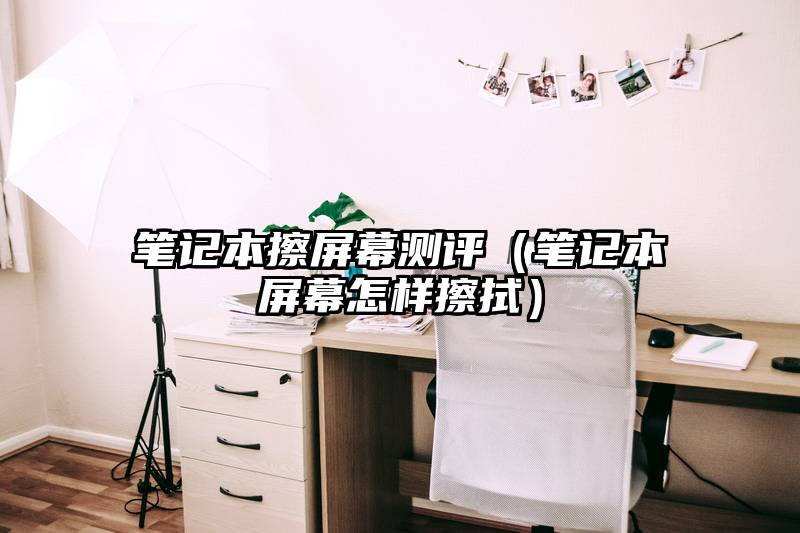 笔记本擦屏幕测评（笔记本屏幕怎样擦拭）
