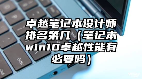 卓越笔记本设计师排名第几（笔记本win10卓越性能有必要吗）