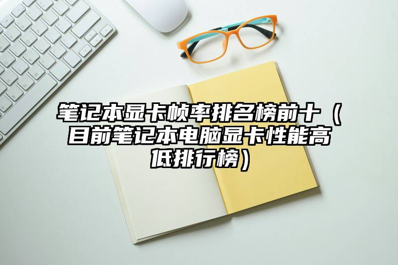 笔记本显卡帧率排名榜前十（目前笔记本电脑显卡性能高低排行榜）