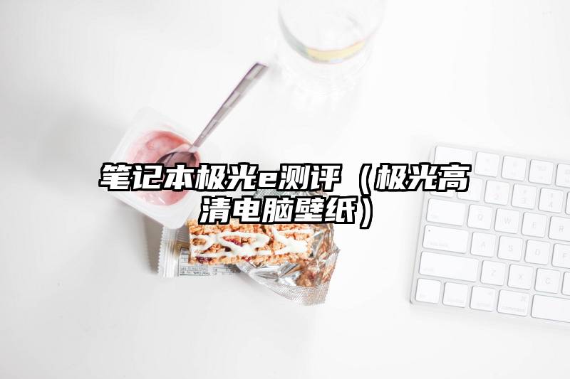 笔记本极光e测评（极光高清电脑壁纸）