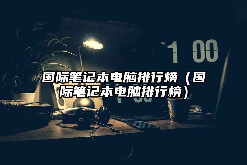 国际笔记本电脑排行榜（国际笔记本电脑排行榜）