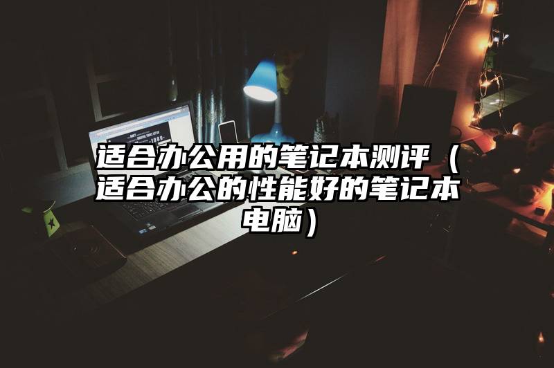 适合办公用的笔记本测评（适合办公的性能好的笔记本电脑）