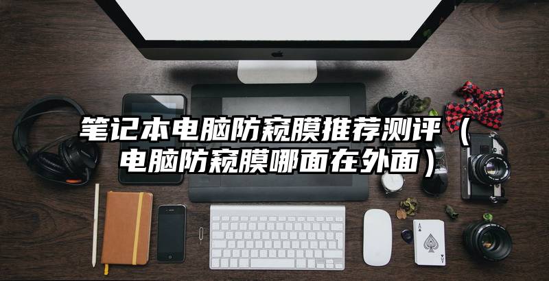 笔记本电脑防窥膜推荐测评（电脑防窥膜哪面在外面）