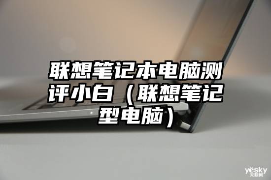 联想笔记本电脑测评小白（联想笔记型电脑）