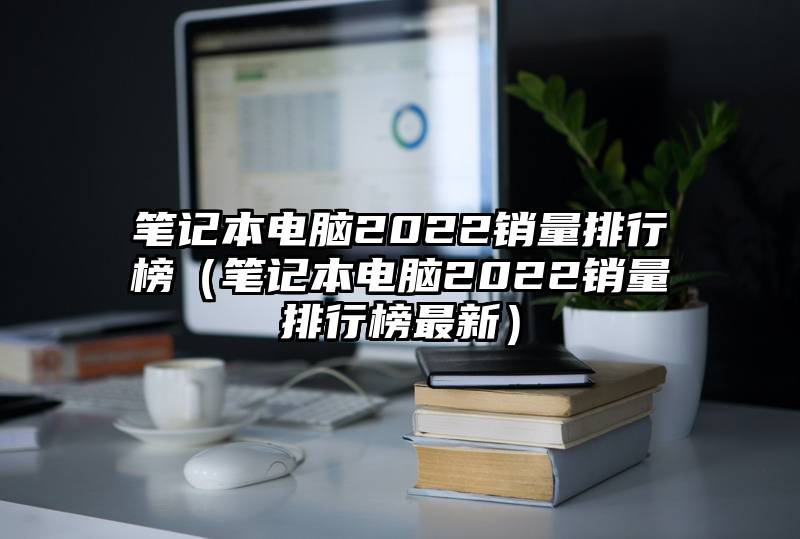 笔记本电脑2022销量排行榜（笔记本电脑2022销量排行榜最新）