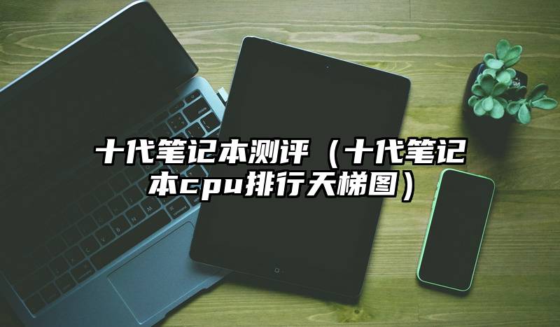 十代笔记本测评（十代笔记本cpu排行天梯图）