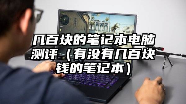 几百块的笔记本电脑测评（有没有几百块钱的笔记本）